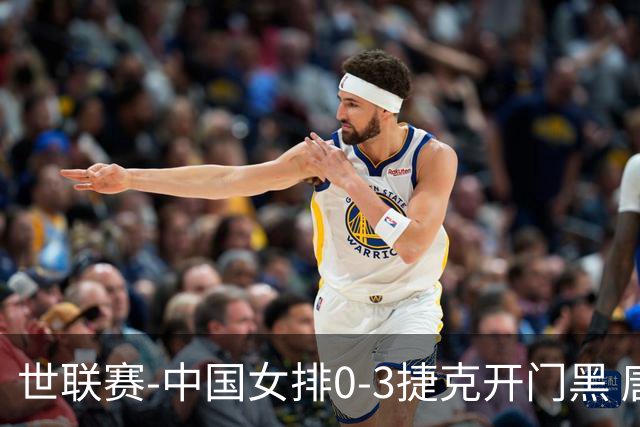 世联赛-中国女排0-3捷克开门黑 唐欣空砍18分吴梦洁伤停