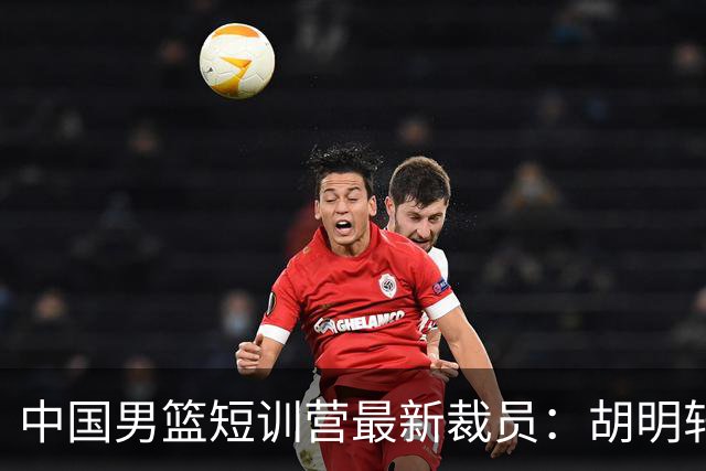 中国男篮短训营最新裁员：胡明轩李悦州等5人离队 杨瀚森8日归队